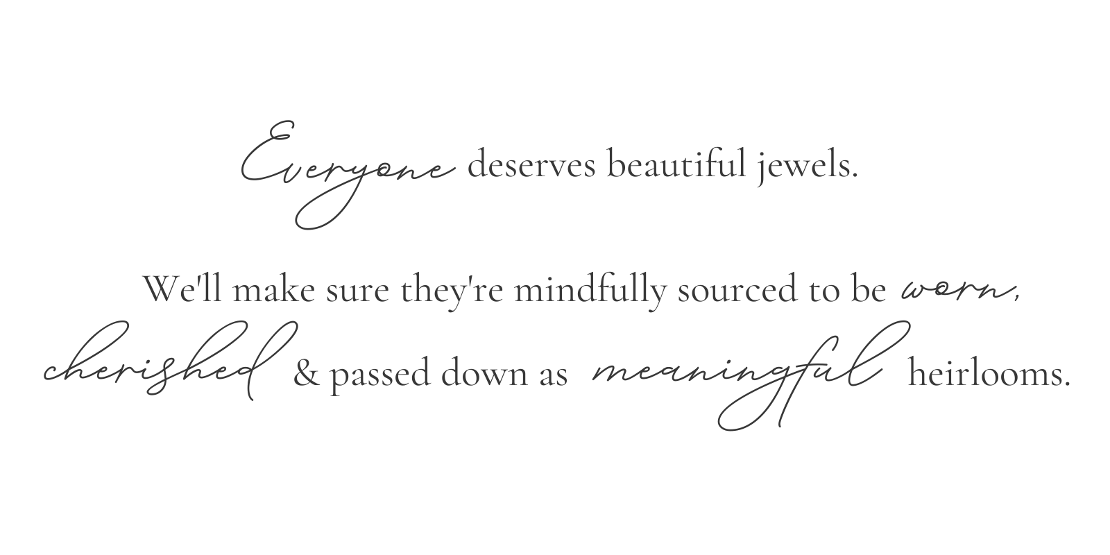 Everyone deserves beautiful jewels. We'll make sure they're mindfully sourced to be worn, cherished & passed down as meaningful herilooms.